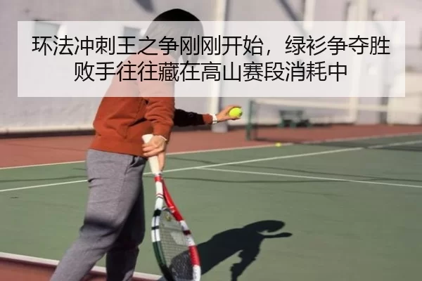 环法冲刺王之争刚刚开始，绿衫争夺胜败手往往藏在高山赛段消耗中